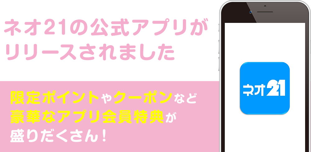 ネオ21の公式アプリがリリースされました 限定ポイントやクーポンなど豪華なアプリ会員特典が盛りだくさん！