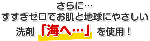 さらに…すすぎゼロでお肌と地球にやさしい洗剤「海へ…」を使用！