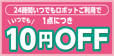 24時間いつでもロボットご利用で、1点につき10円OFF